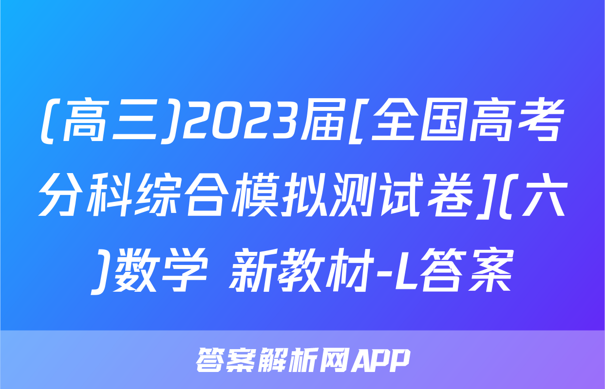 (高三)2023届[全国高考分科综合模拟测试卷](六)数学 新教材-L答案
