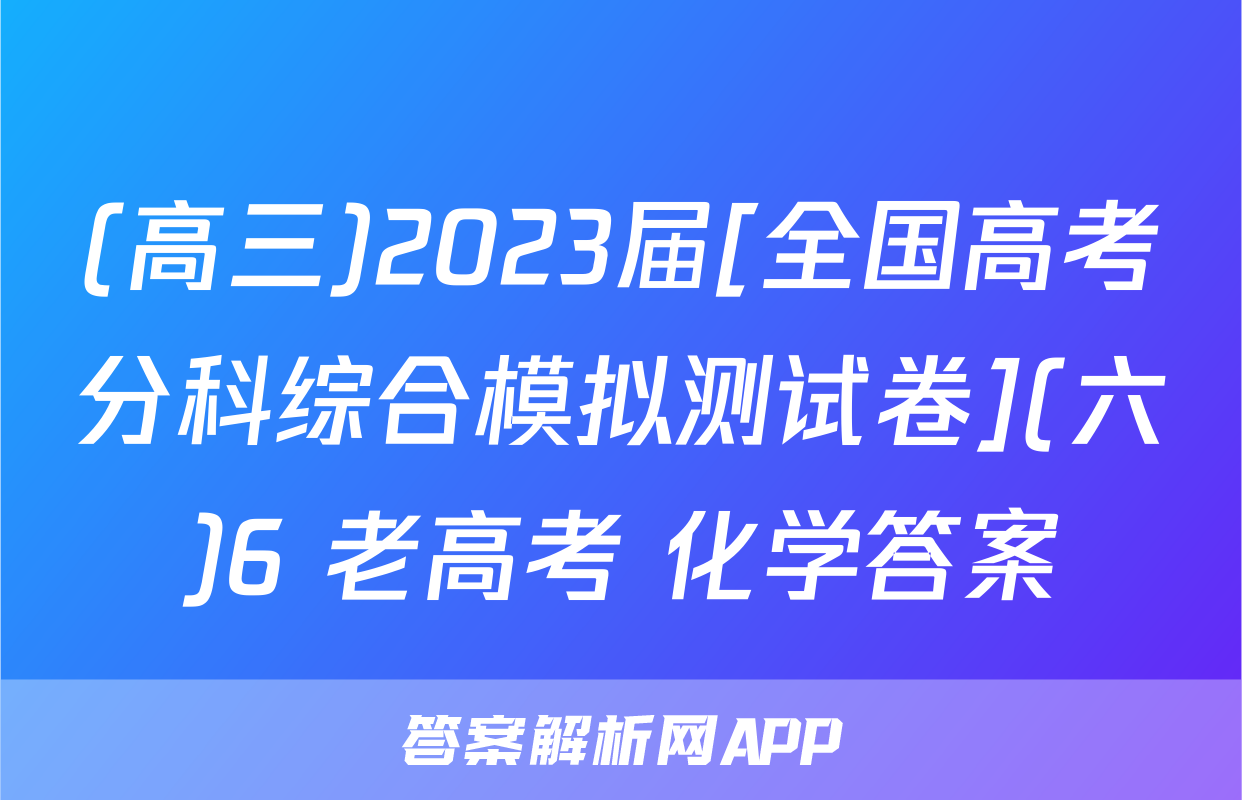 (高三)2023届[全国高考分科综合模拟测试卷](六)6 老高考 化学答案
