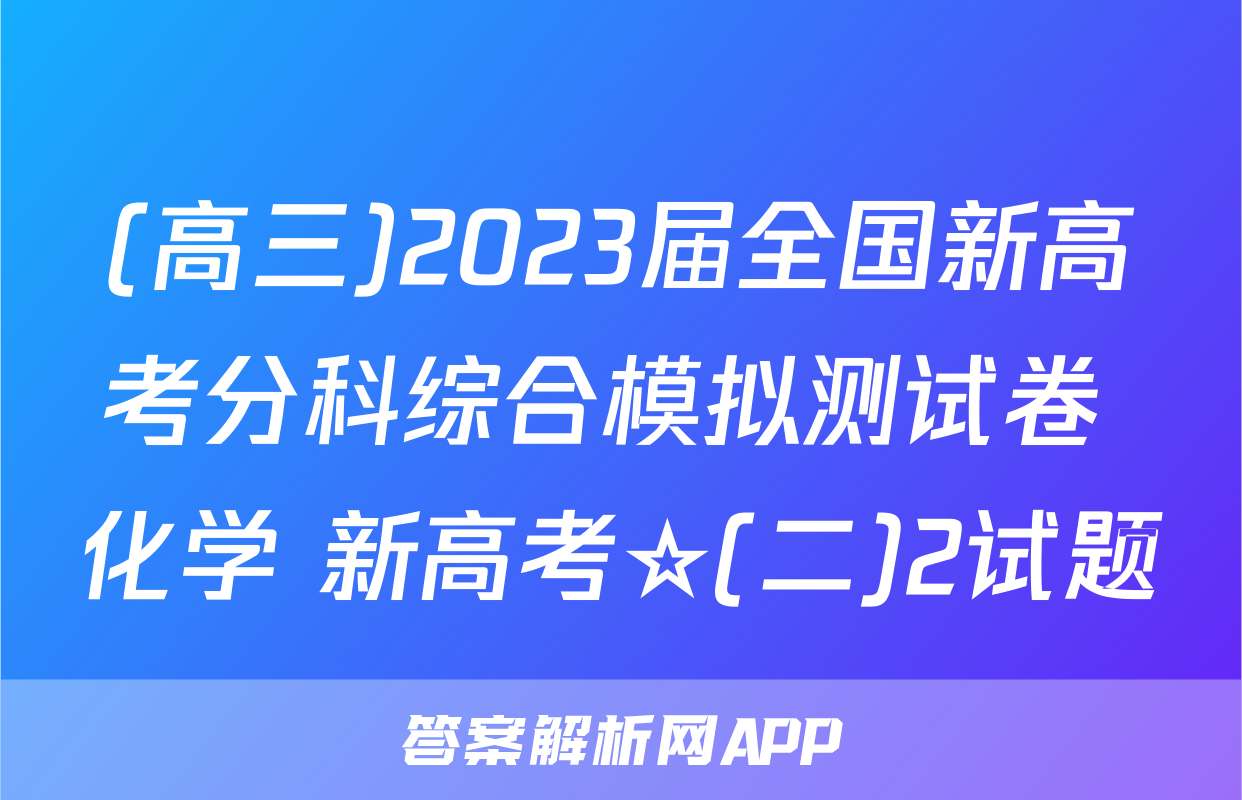 (高三)2023届全国新高考分科综合模拟测试卷 化学 新高考☆(二)2试题