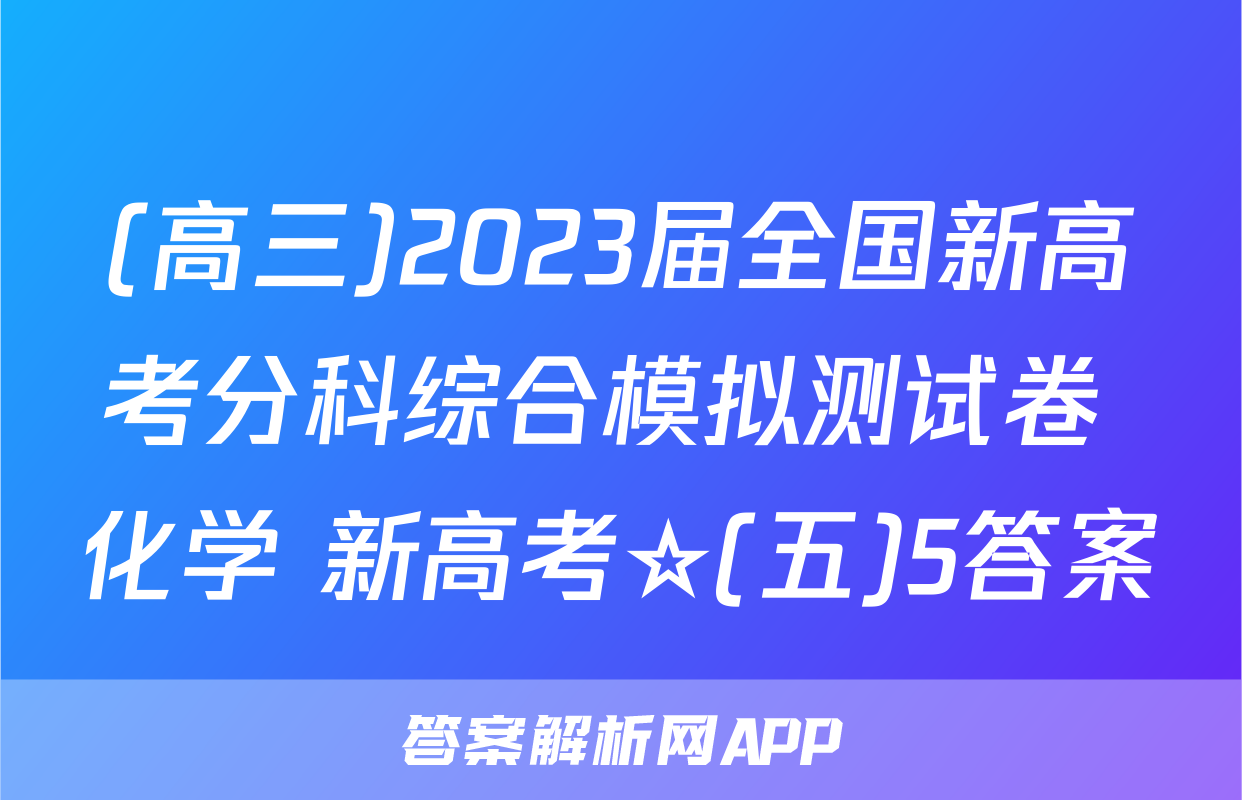 (高三)2023届全国新高考分科综合模拟测试卷 化学 新高考☆(五)5答案