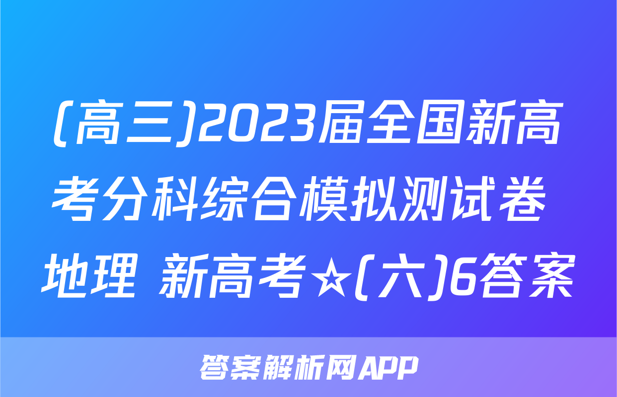 (高三)2023届全国新高考分科综合模拟测试卷 地理 新高考☆(六)6答案