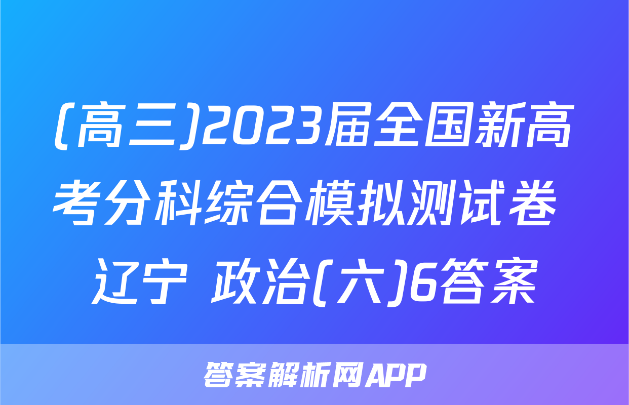 (高三)2023届全国新高考分科综合模拟测试卷 辽宁 政治(六)6答案