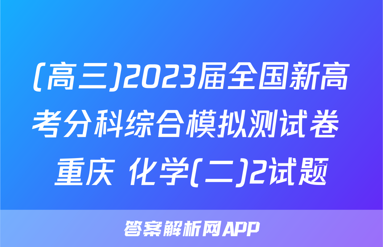 (高三)2023届全国新高考分科综合模拟测试卷 重庆 化学(二)2试题