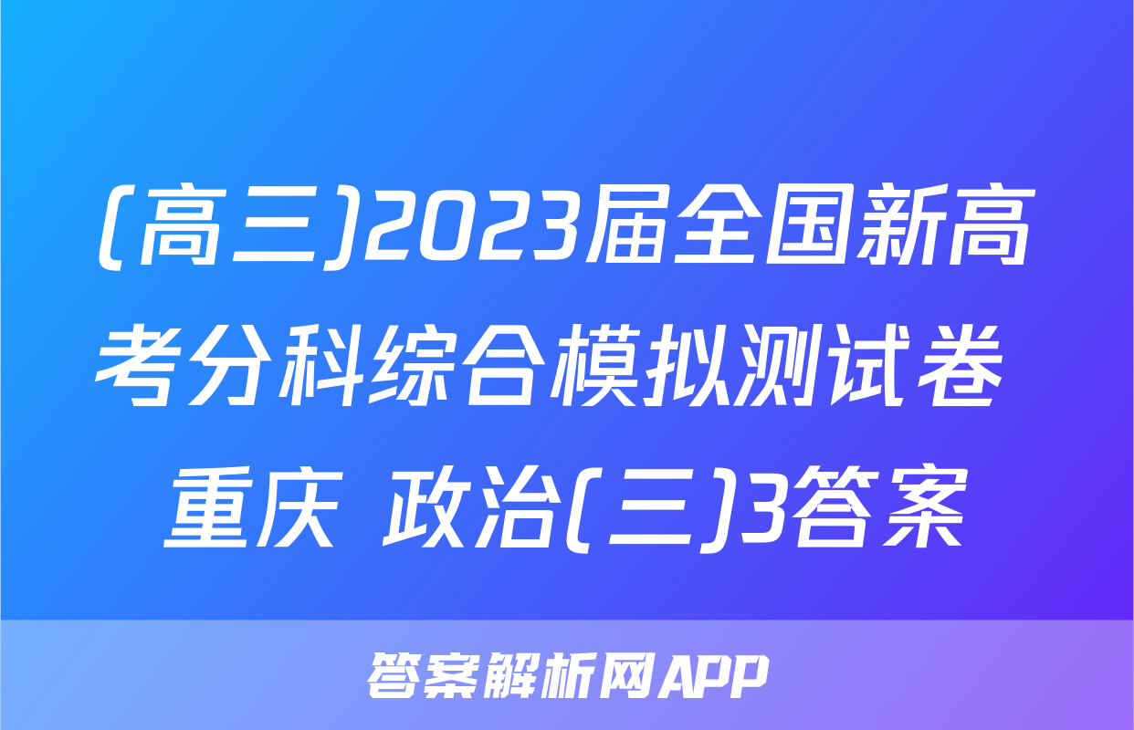 (高三)2023届全国新高考分科综合模拟测试卷 重庆 政治(三)3答案