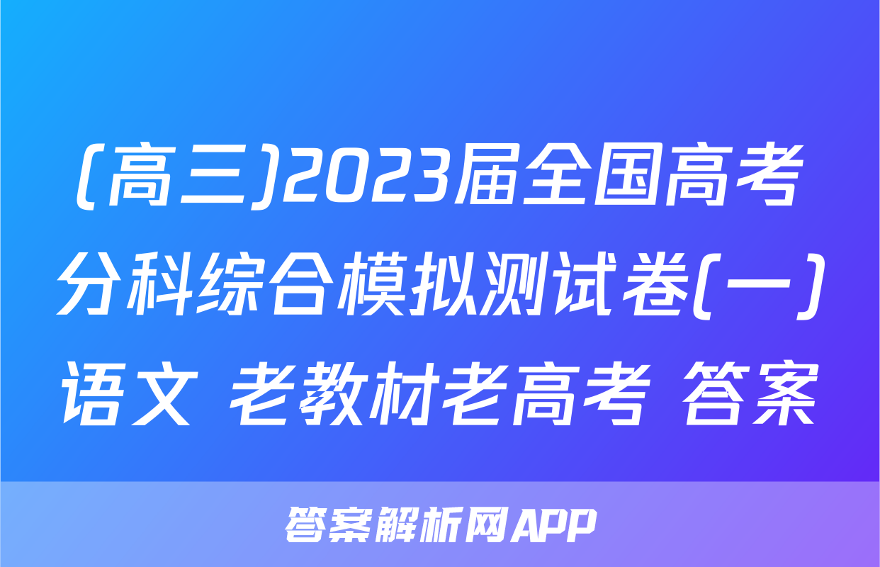 (高三)2023届全国高考分科综合模拟测试卷(一)语文 老教材老高考 答案
