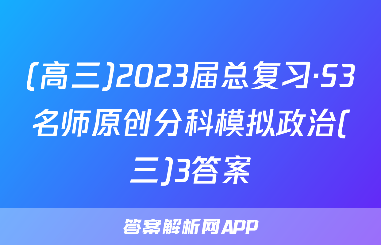 (高三)2023届总复习·S3名师原创分科模拟政治(三)3答案