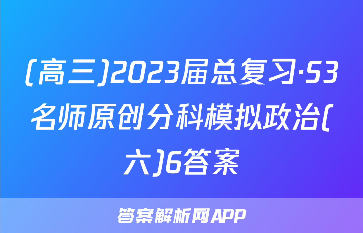 (高三)2023届总复习·S3名师原创分科模拟政治(六)6答案