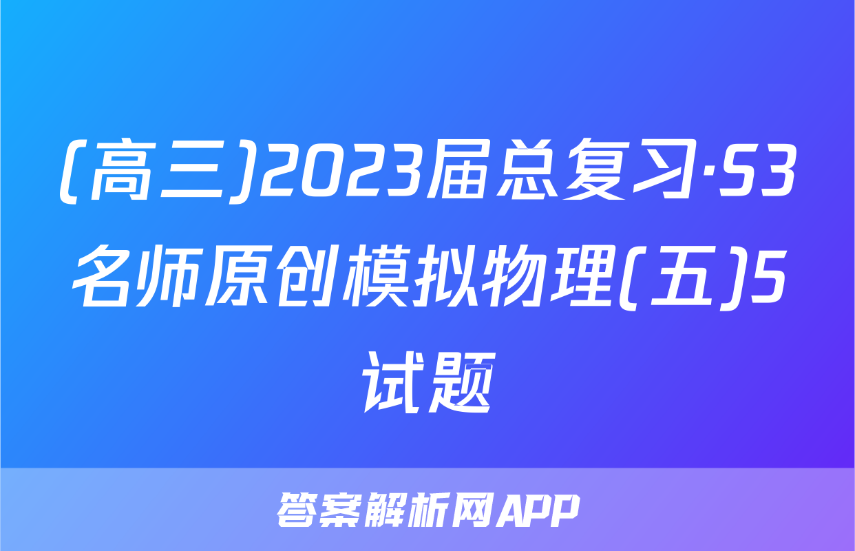 (高三)2023届总复习·S3名师原创模拟物理(五)5试题