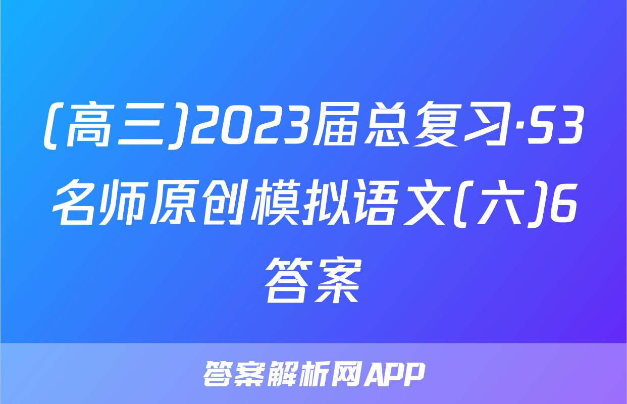 (高三)2023届总复习·S3名师原创模拟语文(六)6答案