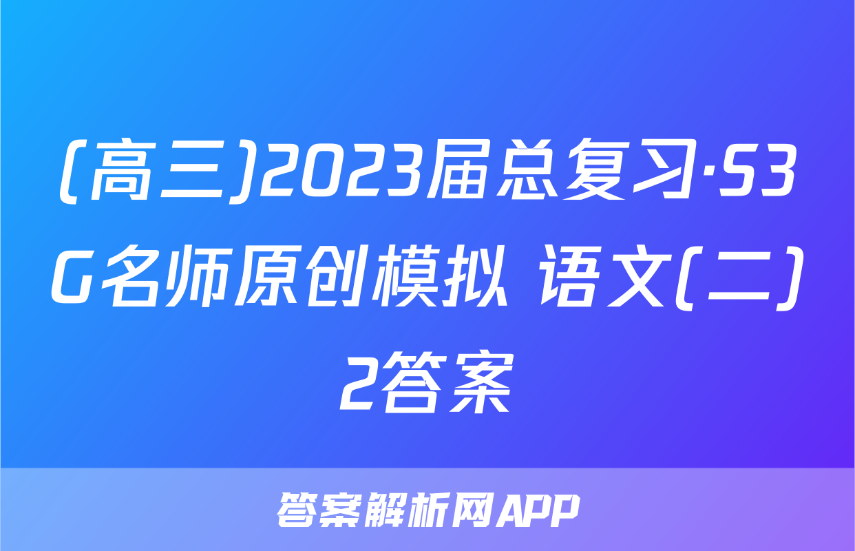 (高三)2023届总复习·S3G名师原创模拟 语文(二)2答案