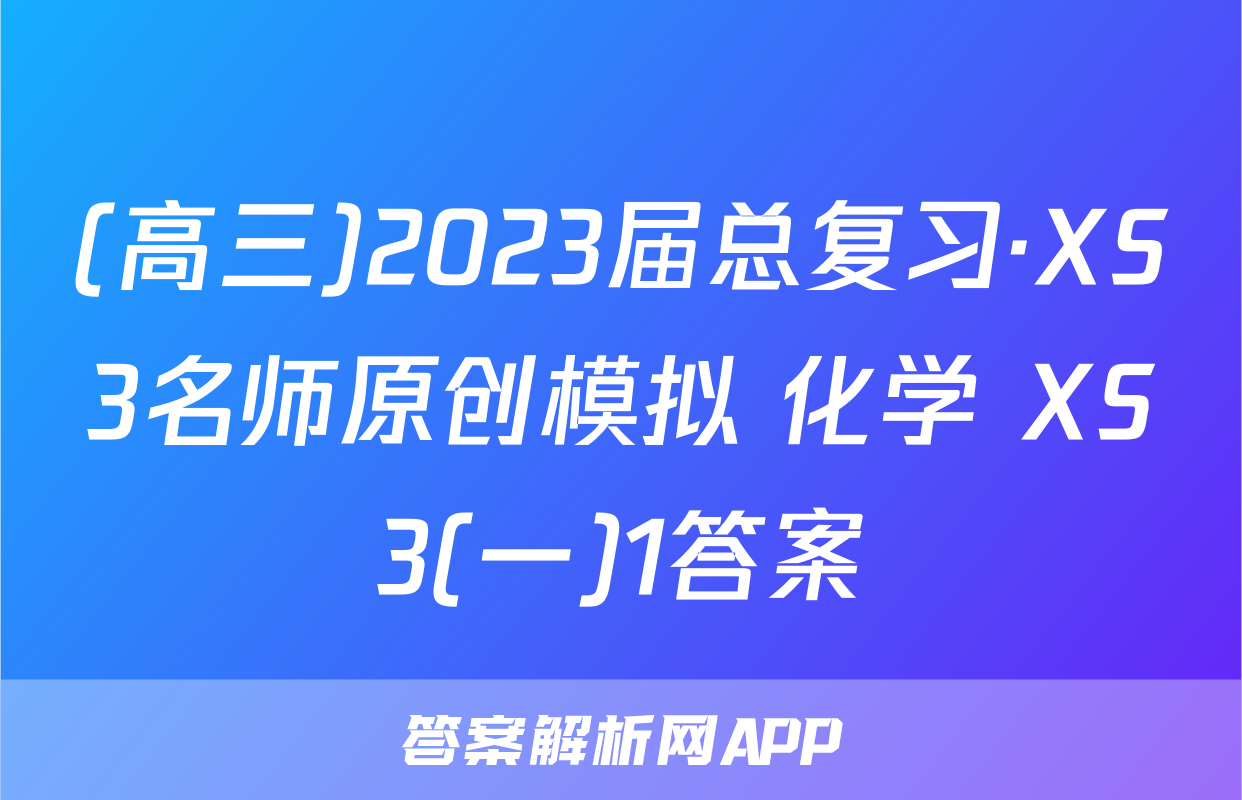 (高三)2023届总复习·XS3名师原创模拟 化学 XS3(一)1答案