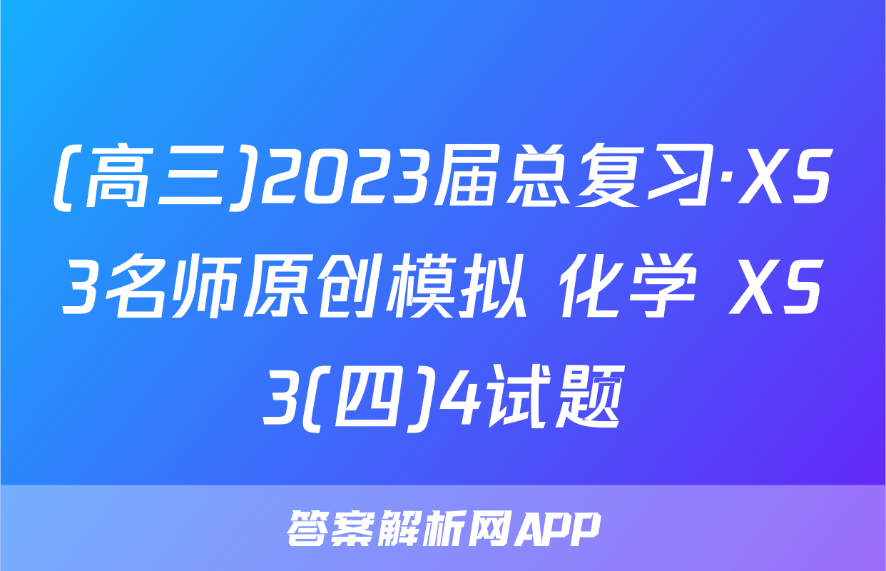 (高三)2023届总复习·XS3名师原创模拟 化学 XS3(四)4试题