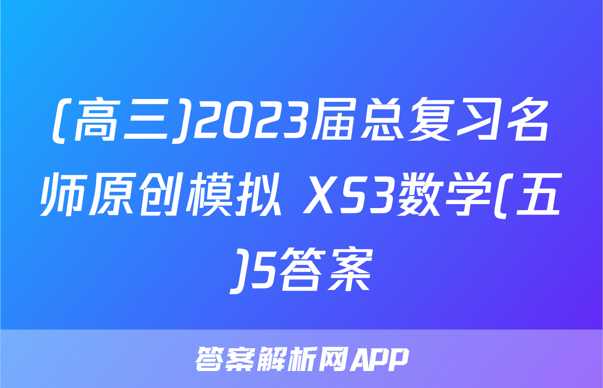 (高三)2023届总复习名师原创模拟 XS3数学(五)5答案