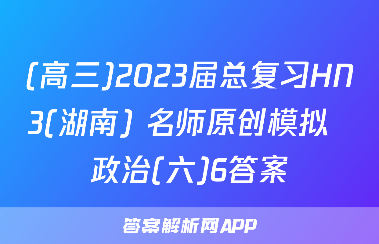 (高三)2023届总复习HN3(湖南) 名师原创模拟  政治(六)6答案