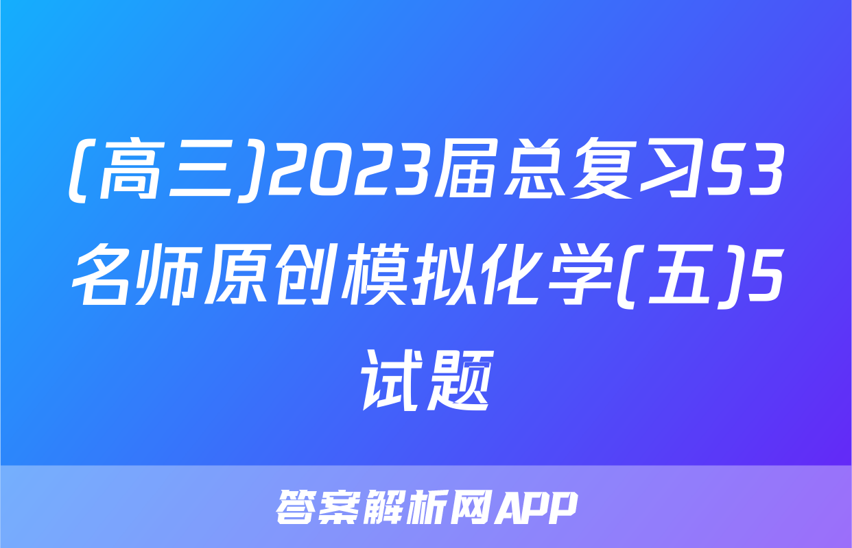 (高三)2023届总复习S3名师原创模拟化学(五)5试题