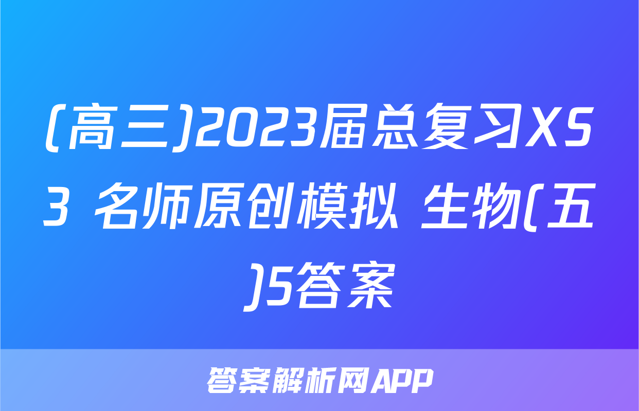 (高三)2023届总复习XS3 名师原创模拟 生物(五)5答案
