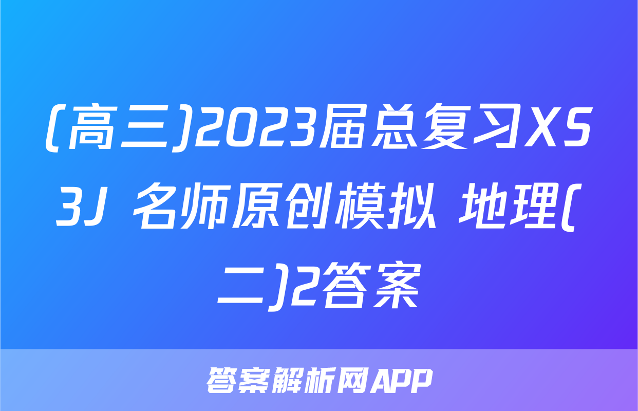 (高三)2023届总复习XS3J 名师原创模拟 地理(二)2答案