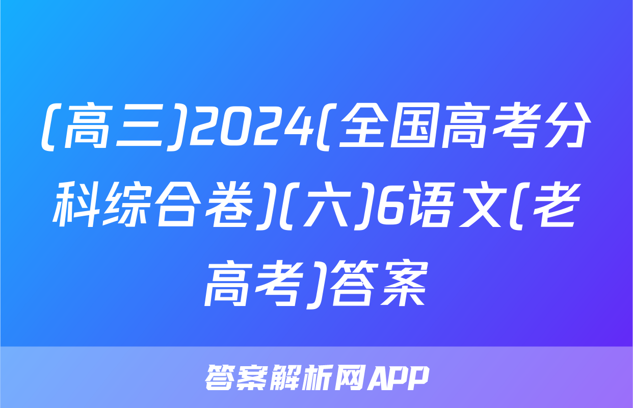 (高三)2024(全国高考分科综合卷)(六)6语文(老高考)答案