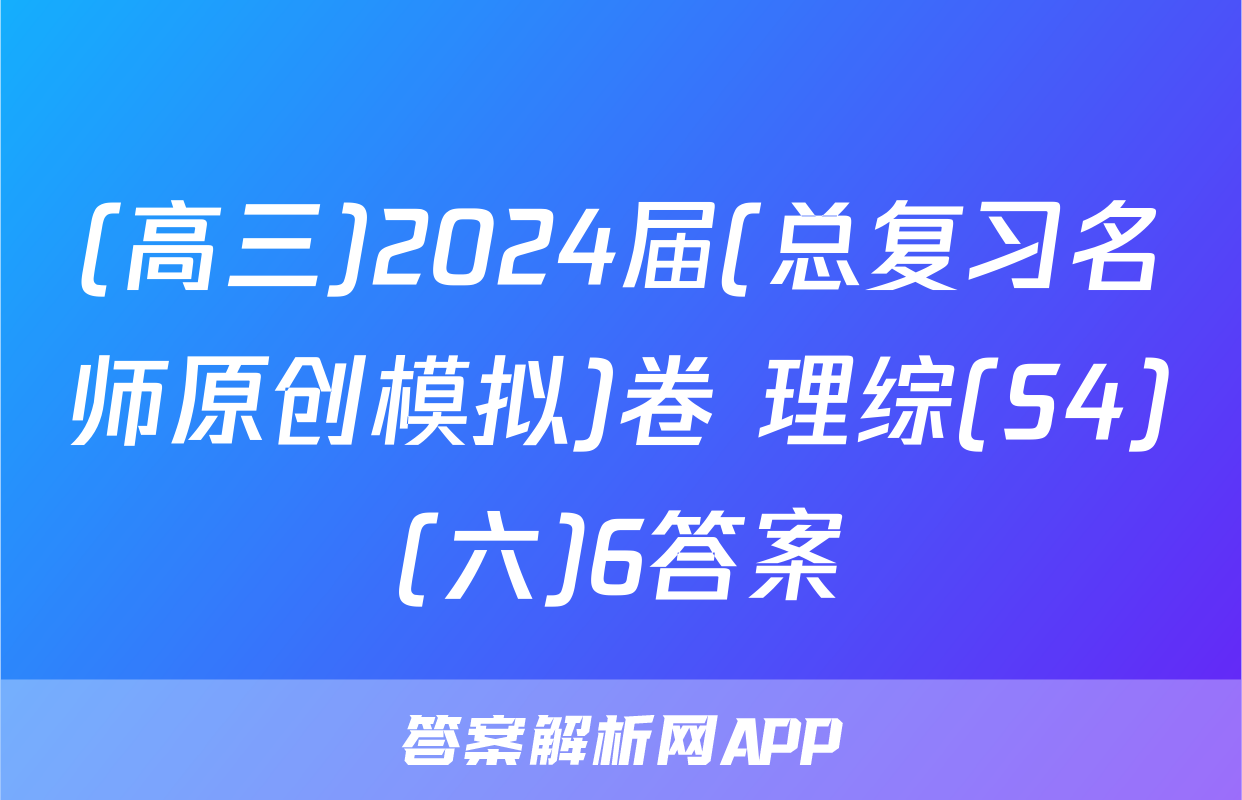 (高三)2024届(总复习名师原创模拟)卷 理综(S4)(六)6答案