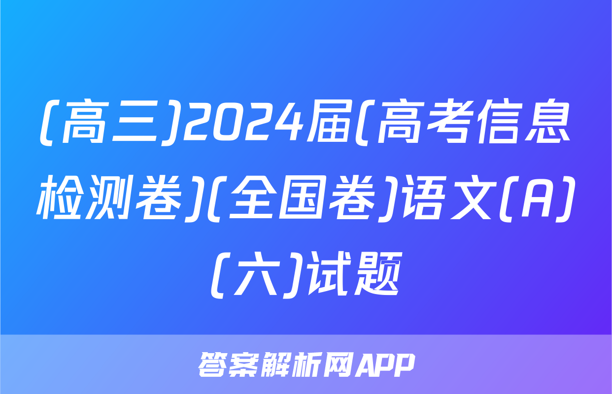 (高三)2024届(高考信息检测卷)(全国卷)语文(A)(六)试题