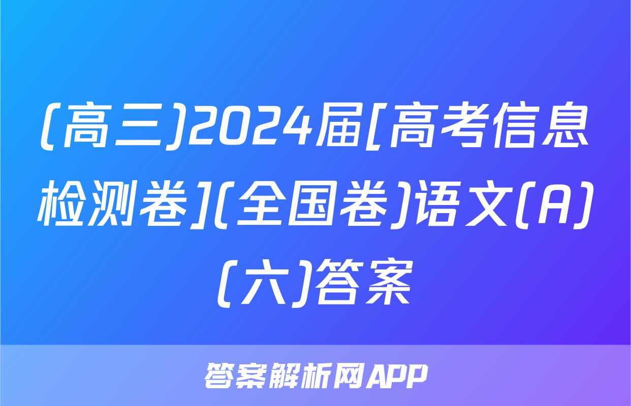 (高三)2024届[高考信息检测卷](全国卷)语文(A)(六)答案