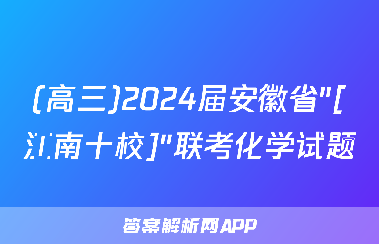 (高三)2024届安徽省"[江南十校]"联考化学试题