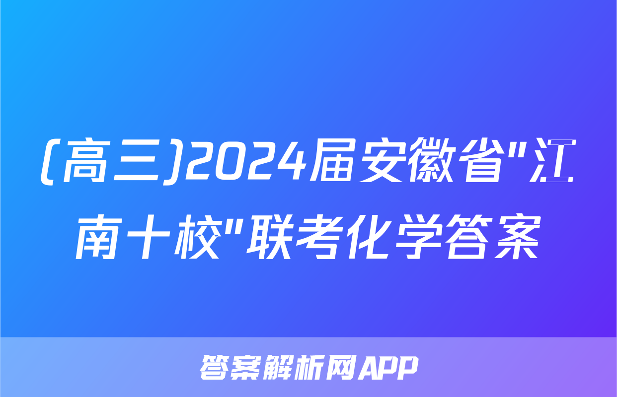 (高三)2024届安徽省"江南十校"联考化学答案