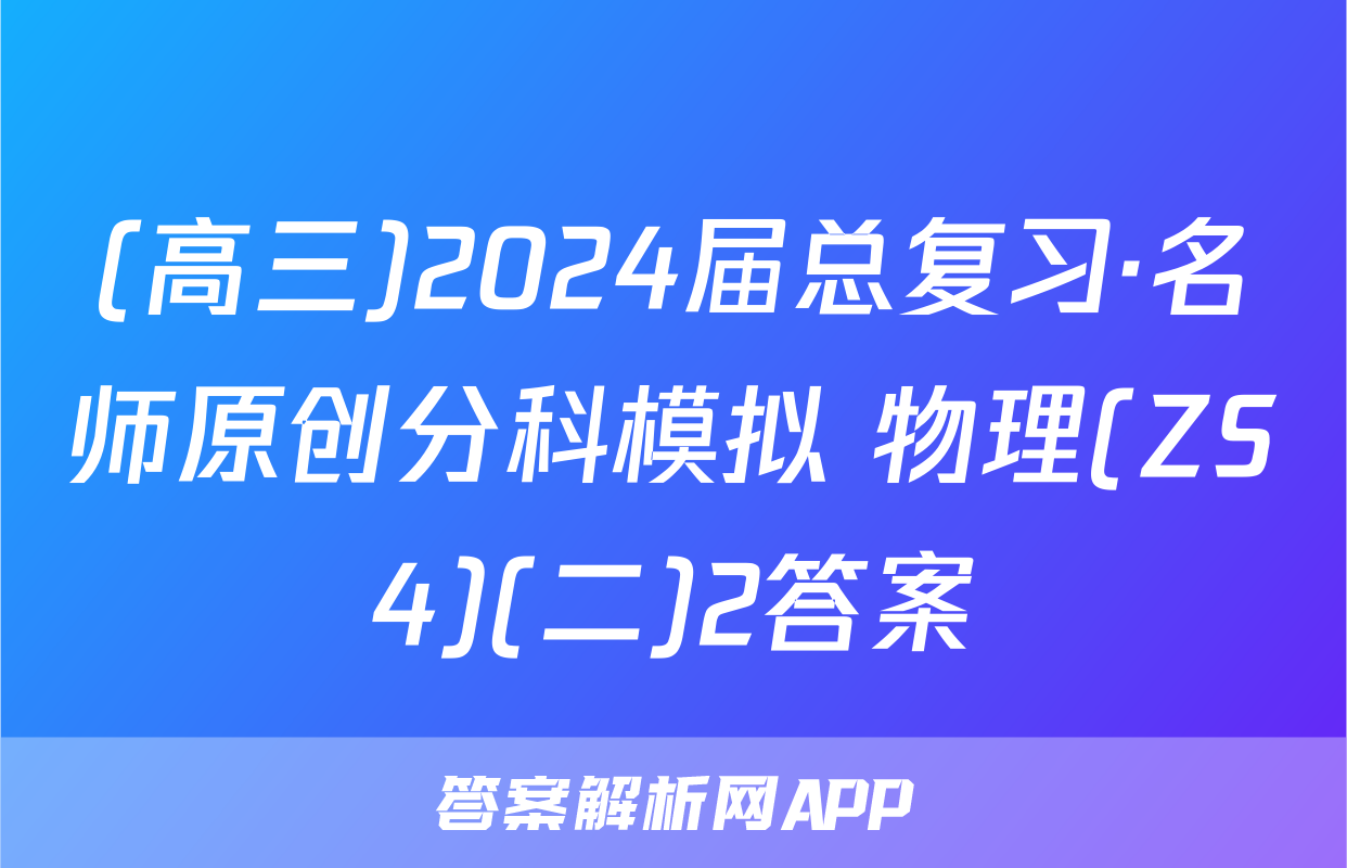 (高三)2024届总复习·名师原创分科模拟 物理(ZS4)(二)2答案