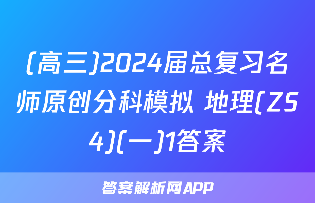 (高三)2024届总复习名师原创分科模拟 地理(ZS4)(一)1答案