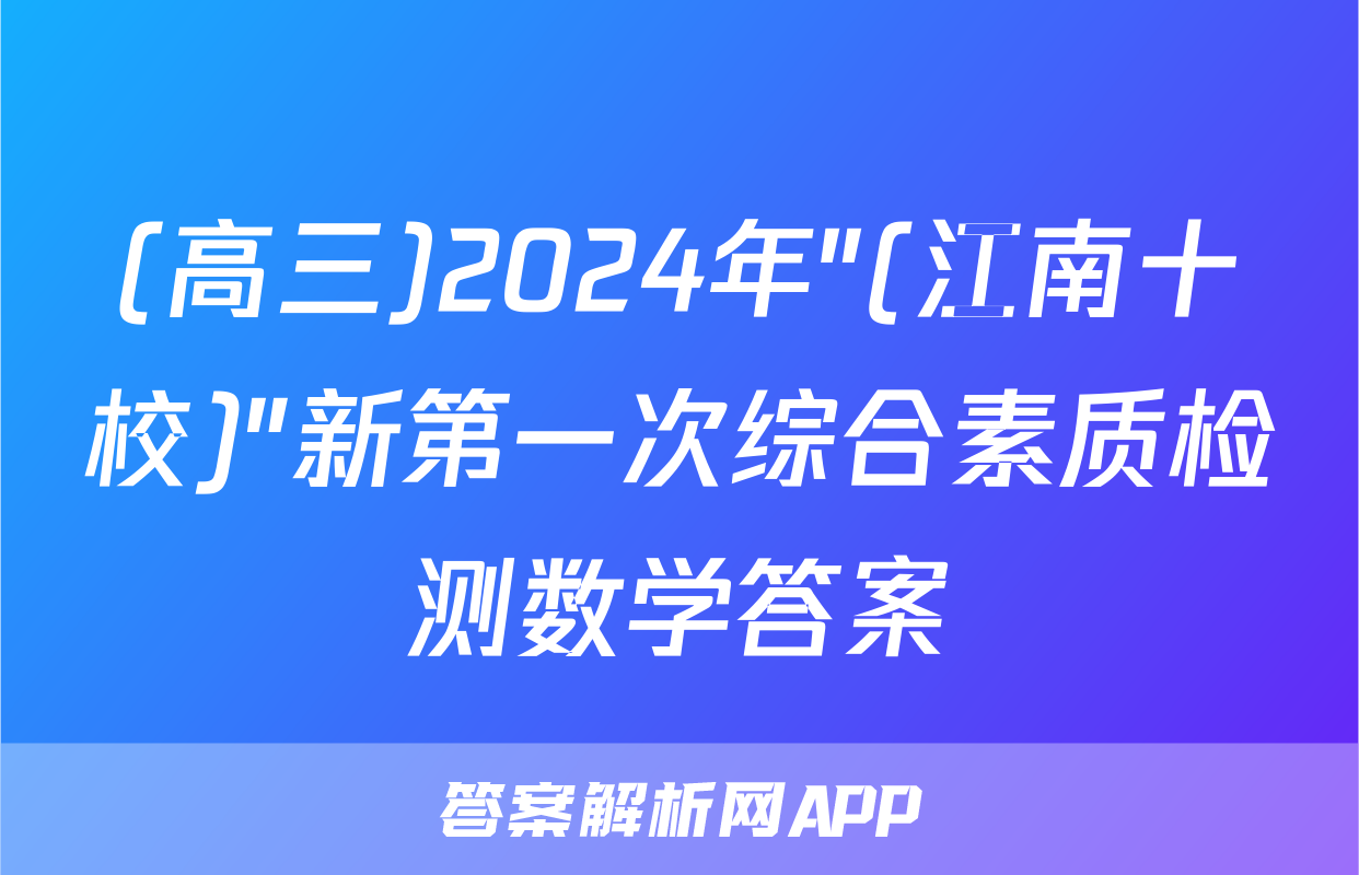 (高三)2024年"(江南十校)"新第一次综合素质检测数学答案