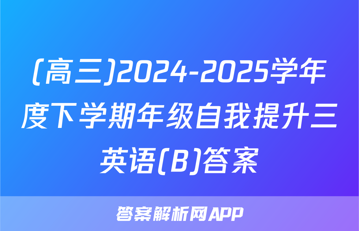 (高三)2024-2025学年度下学期年级自我提升三英语(B)答案