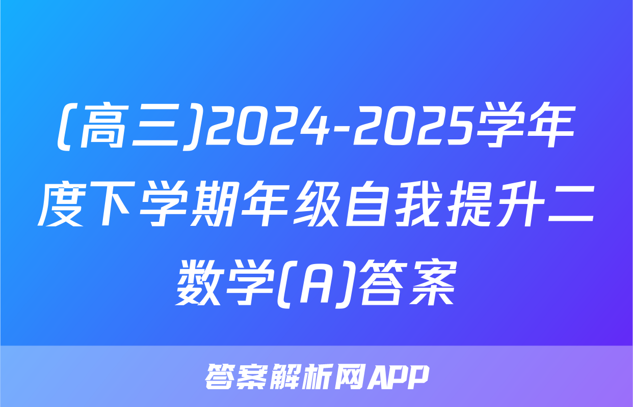(高三)2024-2025学年度下学期年级自我提升二数学(A)答案