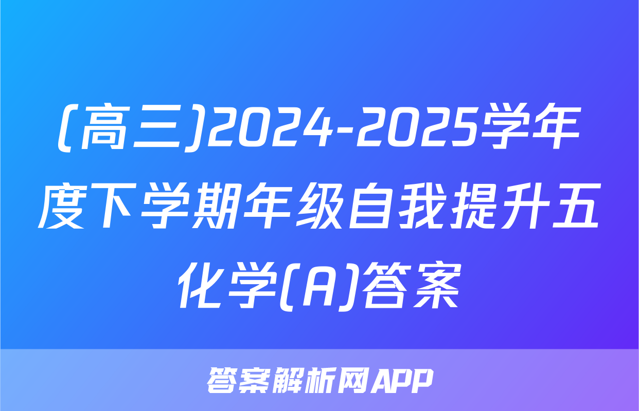 (高三)2024-2025学年度下学期年级自我提升五化学(A)答案