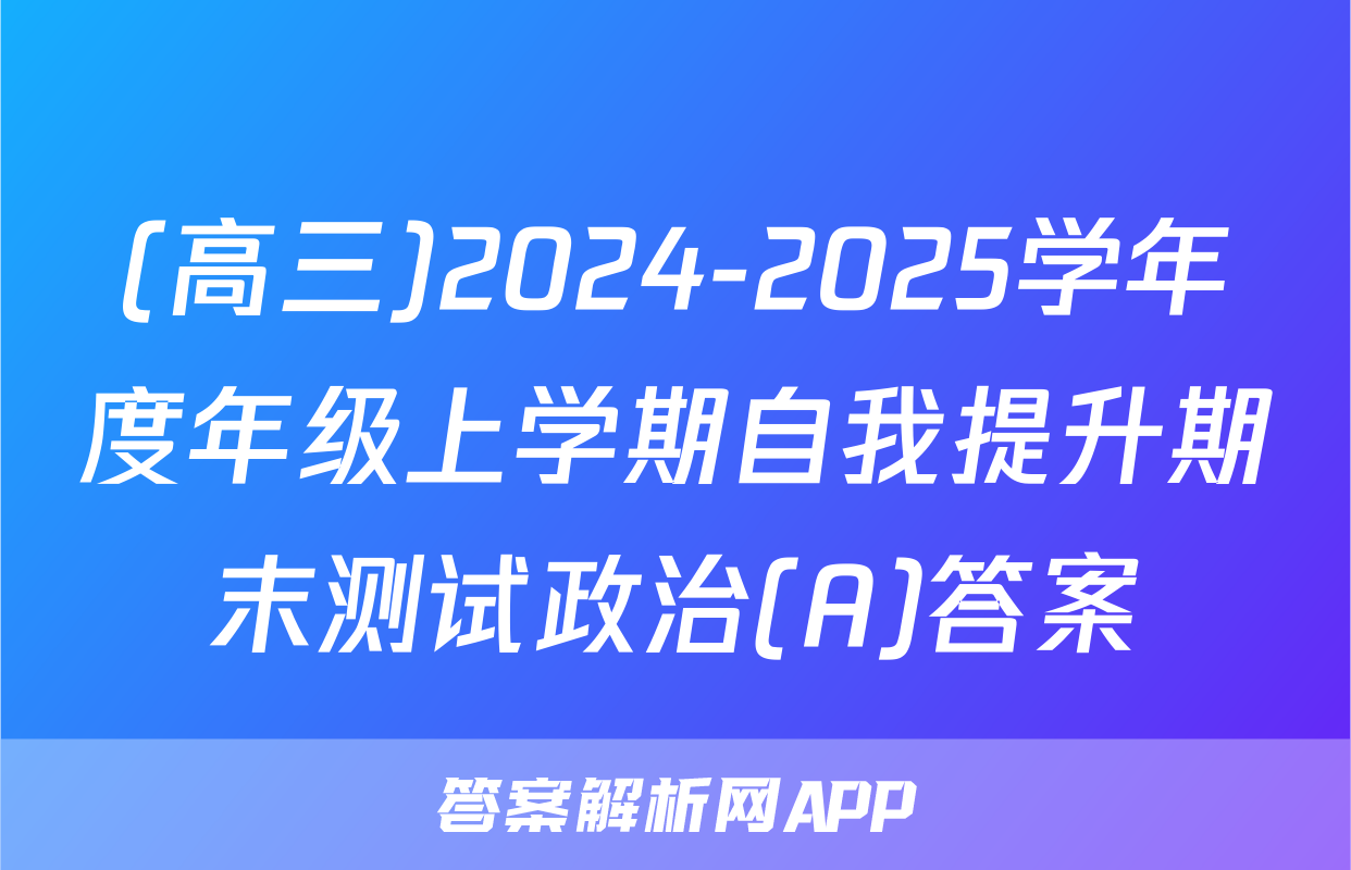 (高三)2024-2025学年度年级上学期自我提升期末测试政治(A)答案
