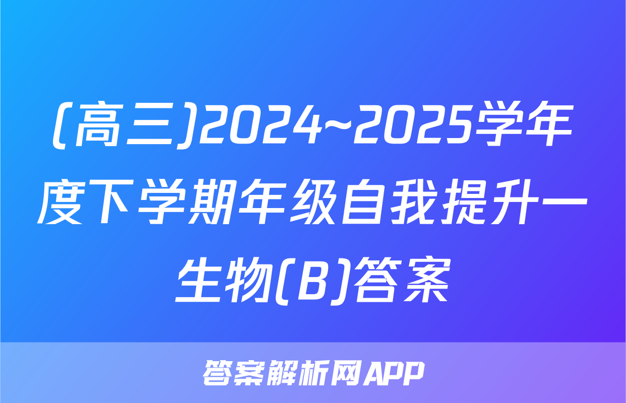 (高三)2024~2025学年度下学期年级自我提升一生物(B)答案