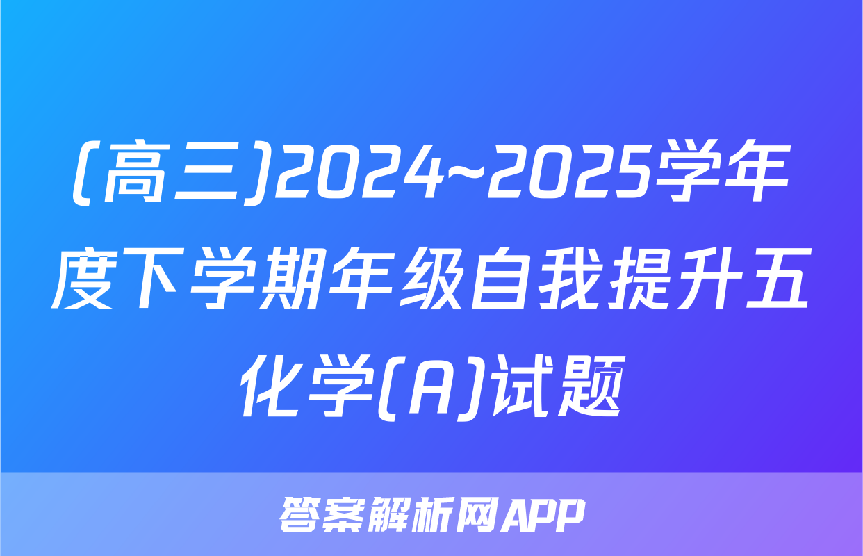 (高三)2024~2025学年度下学期年级自我提升五化学(A)试题