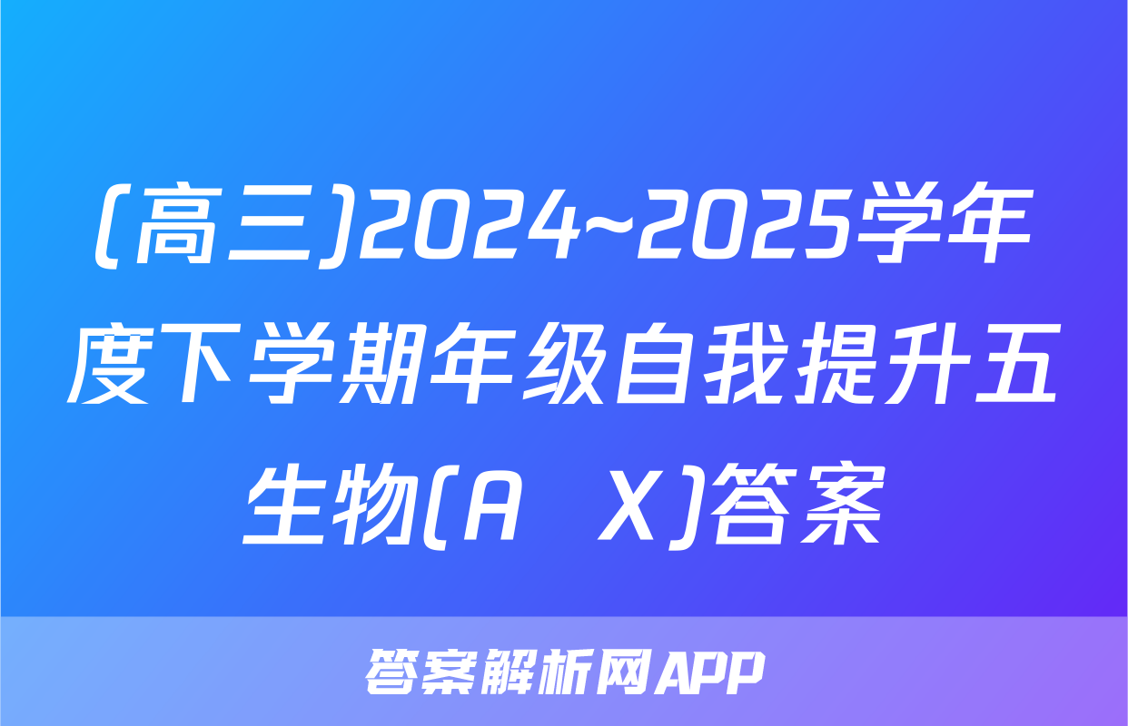 (高三)2024~2025学年度下学期年级自我提升五生物(A  X)答案