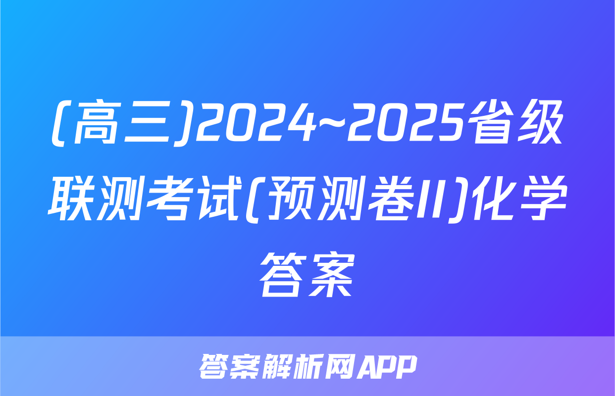 (高三)2024~2025省级联测考试(预测卷II)化学答案