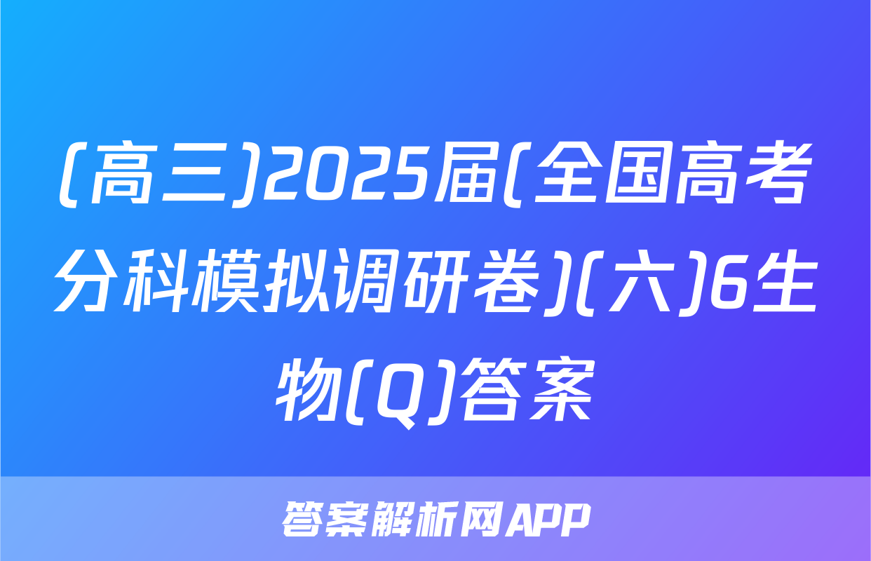 (高三)2025届(全国高考分科模拟调研卷)(六)6生物(Q)答案