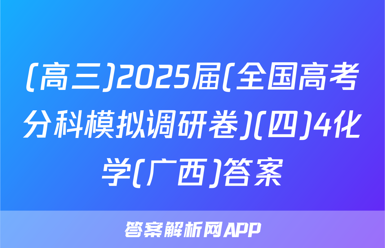 (高三)2025届(全国高考分科模拟调研卷)(四)4化学(广西)答案