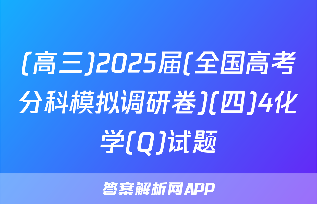 (高三)2025届(全国高考分科模拟调研卷)(四)4化学(Q)试题