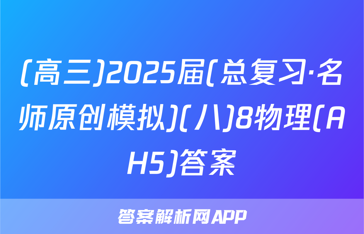 (高三)2025届(总复习·名师原创模拟)(八)8物理(AH5)答案