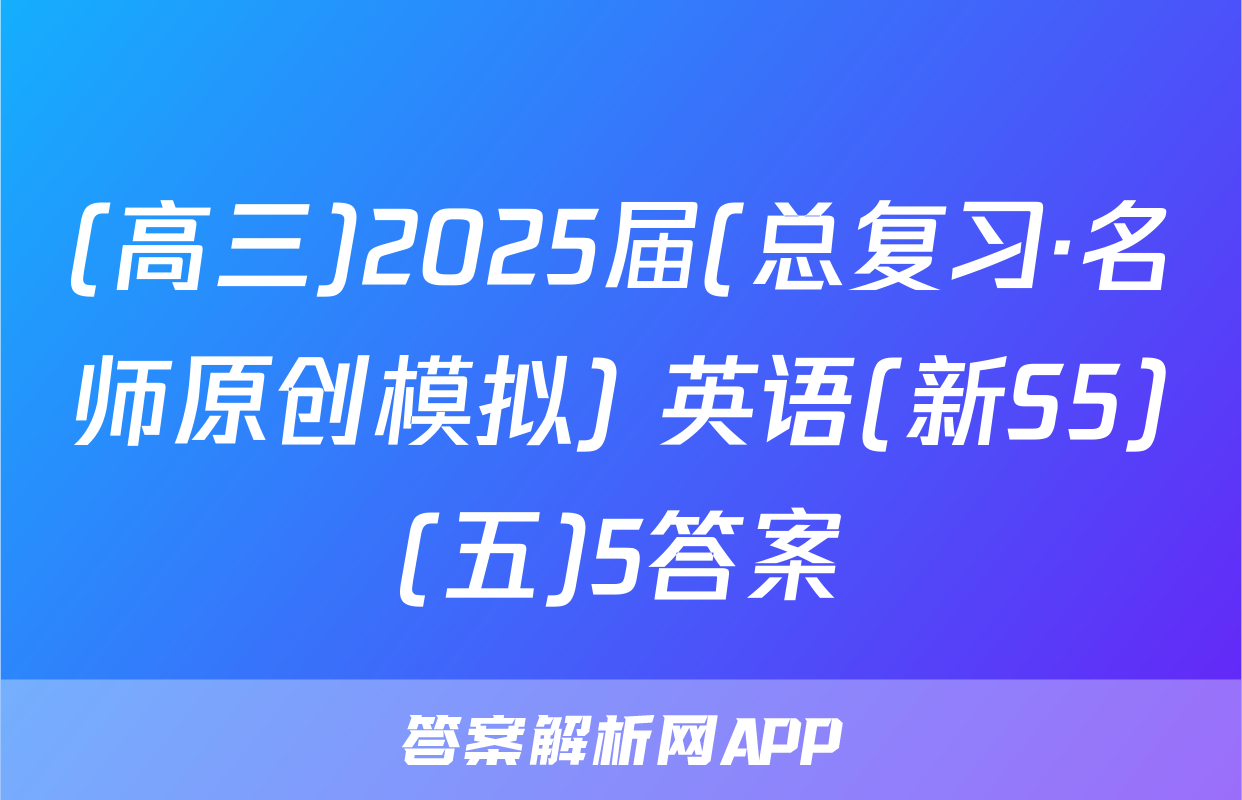 (高三)2025届(总复习·名师原创模拟) 英语(新S5)(五)5答案