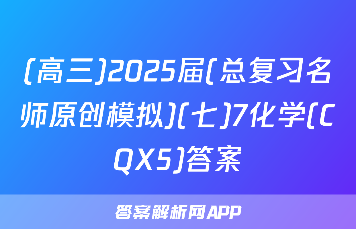 (高三)2025届(总复习名师原创模拟)(七)7化学(CQX5)答案