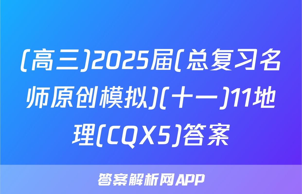 (高三)2025届(总复习名师原创模拟)(十一)11地理(CQX5)答案