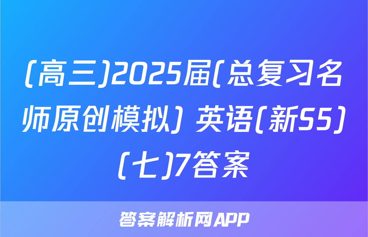 (高三)2025届(总复习名师原创模拟) 英语(新S5)(七)7答案