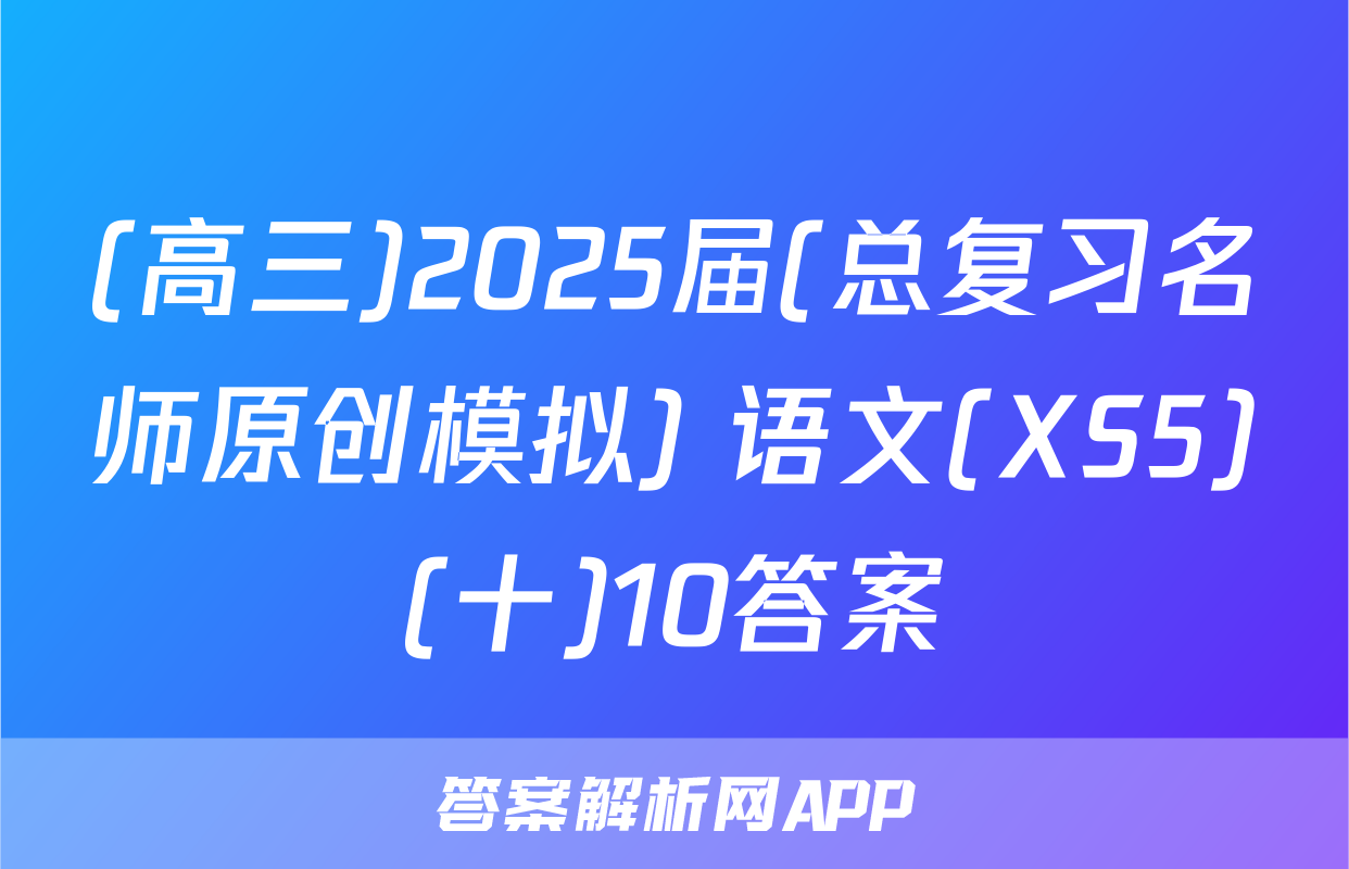 (高三)2025届(总复习名师原创模拟) 语文(XS5)(十)10答案