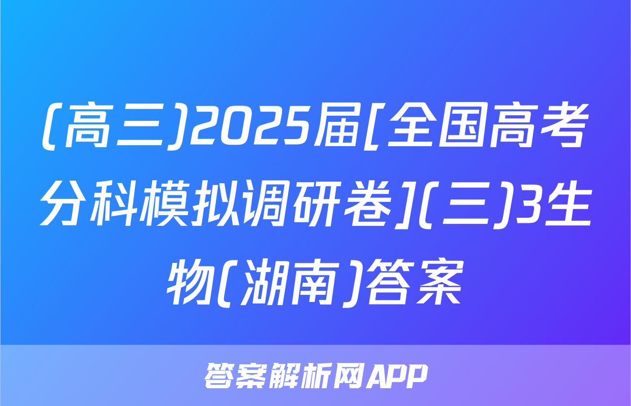 (高三)2025届[全国高考分科模拟调研卷](三)3生物(湖南)答案