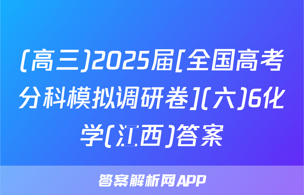(高三)2025届[全国高考分科模拟调研卷](六)6化学(江西)答案