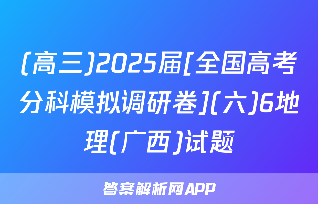 (高三)2025届[全国高考分科模拟调研卷](六)6地理(广西)试题